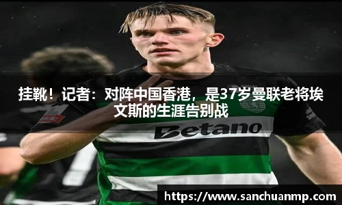 挂靴！记者：对阵中国香港，是37岁曼联老将埃文斯的生涯告别战