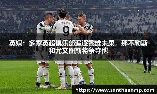 英媒：多家英超俱乐部追逐戴维未果，那不勒斯和尤文图斯将争夺他