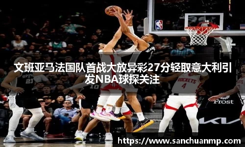 文班亚马法国队首战大放异彩27分轻取意大利引发NBA球探关注